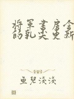 将军书房含着她的乳尖更新时间