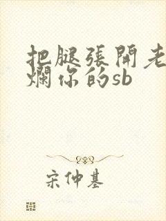 把腿张开老子臊烂你的sb