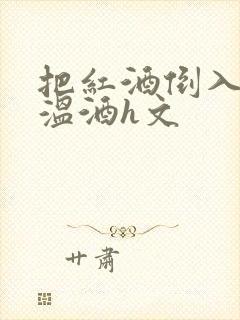 把红酒倒入b里温酒h文