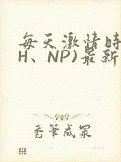 每天激情时(高H、NP)最新章节