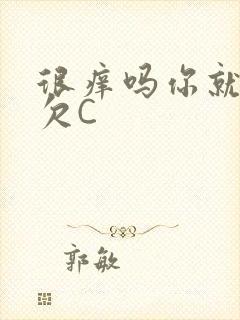 很痒吗你就这么欠C