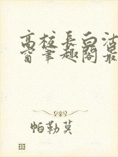 高校长白沽无弹窗笔趣阁最新章节