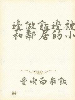 边做饭边被躁我和邻居的小说