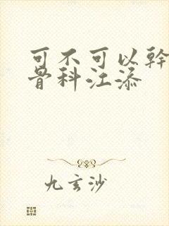 可不可以干湿你骨科江添