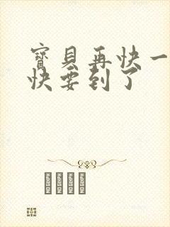 宝贝再快一点我快要到了