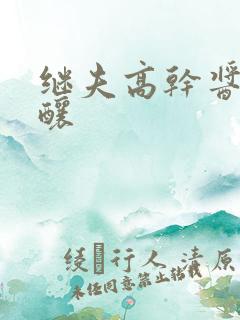 继夫高干酱酱酿酿