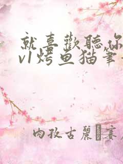 就喜欢听你叫1v1烤鱼猫笔趣阁