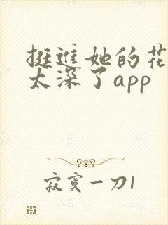 挺进她的花苞啊太深了app