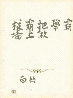 校霸把学霸按在墙上做