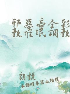 邪恶帝全彩之调教催眠调教3D