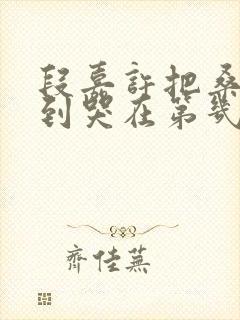 段嘉许把桑稚做到哭在第几章