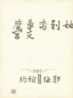 魔尊脔到她哭h宫交