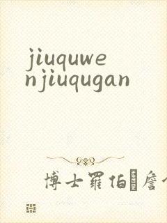 jiuquwenjiuqugan