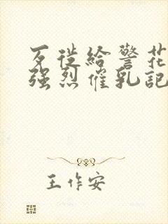 歹徙给警花注射强烈催乳记