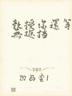 教授你还等什么无遮挡