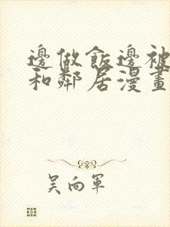 边做饭边被躁我和邻居漫画