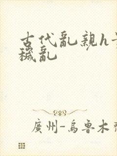 古代乱亲h贵女秽乱