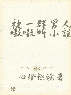 被一群男人玩得嗷嗷叫小说