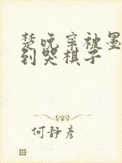 楚晚宁被墨燃做到哭棋子