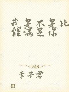 我是不是比他更能满足你