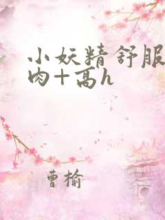 小妖精舒服吗+肉+高h