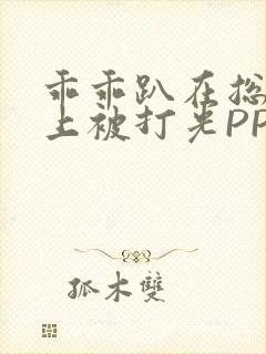 乖乖趴在总裁身上被打光PP