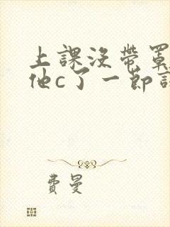 上课没带罩子让他c了一节课