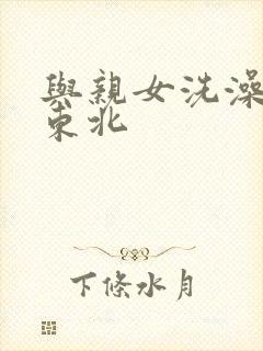 与亲女洗澡伦了东北