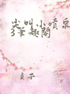 尖叫小喷泉1v3笔趣阁