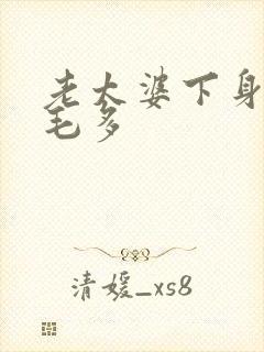 老太婆下身浓浓毛多