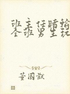 班主任赌输了被全班男生玩弄