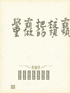 学霸把校霸往死里做的视频