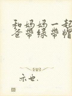 和妈妈一起给爸爸带绿带帽子