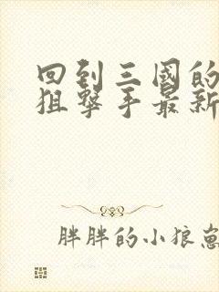 回到三国的特种狙击手最新章节