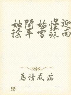 她开始慢迎迎合徐平雪苏南风