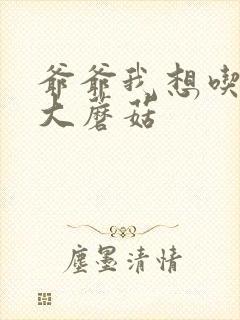 爷爷我想吃你的大蘑菇