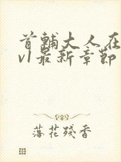 首辅大人在上1v1最新章节