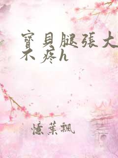 宝贝腿张大点就不疼h