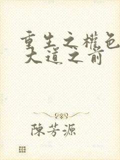 重生之权色巅峰 大道之前