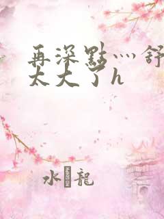 再深点灬舒服灬太大了h