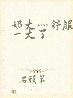 奶大灬舒服灬太一大了