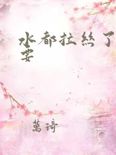 水都拉丝了还不要