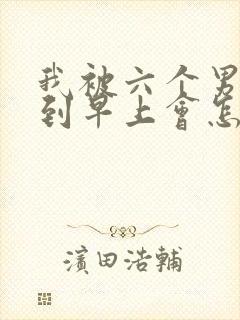 我被六个男人躁到早上会怎么样