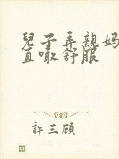 儿子弄亲妈老妈直喊舒服