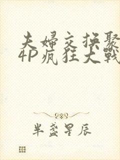 夫妇交换聚会群4P疯狂大战