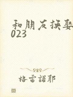 和朋友换娶妻2023