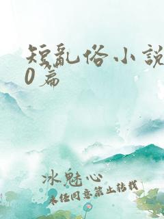 短乱俗小说500篇