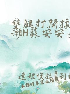 双腿打开揉弄高潮H苏安安秦慕深