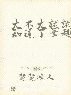 大不大试试不就知道了笔趣阁