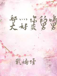 哪灬你的鸣巴好大好爽男男